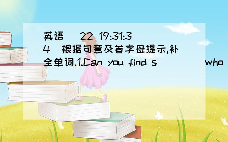 英语 (22 19:31:34)根据句意及首字母提示,补全单词.1.Can you find s____ who likes comedies?