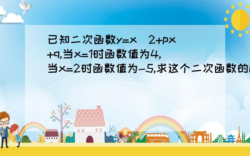 已知二次函数y=x^2+px+q,当x=1时函数值为4,当x=2时函数值为-5,求这个二次函数的解析式