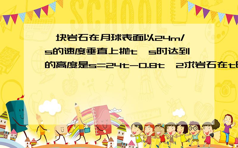 一块岩石在月球表面以24m/s的速度垂直上抛t,s时达到的高度是s=24t-0.8t^2求岩石在t时的速度和加速度多少时间后岩石到达其最高点