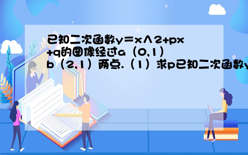 已知二次函数y＝x∧2+px+q的图像经过a（0,1） b（2,1）两点.（1）求p已知二次函数y＝x∧2+px+q的图像经过a（0,1） b（2,1）两点.（1）求p,q的值 （2）试判断p（-1,2）是否在此函数的图像上