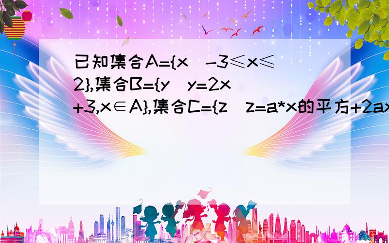 已知集合A={x|-3≤x≤2},集合B={y|y=2x+3,x∈A},集合C={z|z=a*x的平方+2ax+1,x∈A}1、当a=3时,求B∩C2、若a为正实数时,C中的最大元素为4,求a的值3、若a为实数时,C中的最大元素为4,请写出a的值组成的集合.