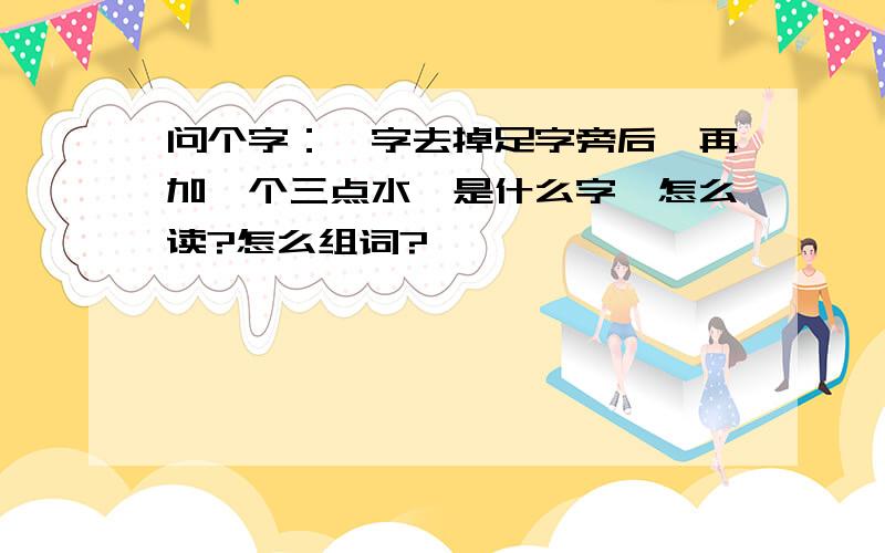 问个字：踹字去掉足字旁后,再加一个三点水,是什么字,怎么读?怎么组词?