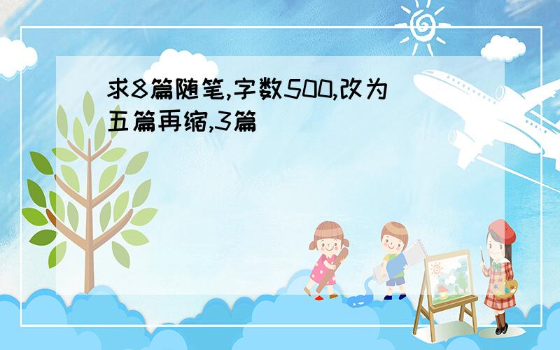 求8篇随笔,字数500,改为五篇再缩,3篇