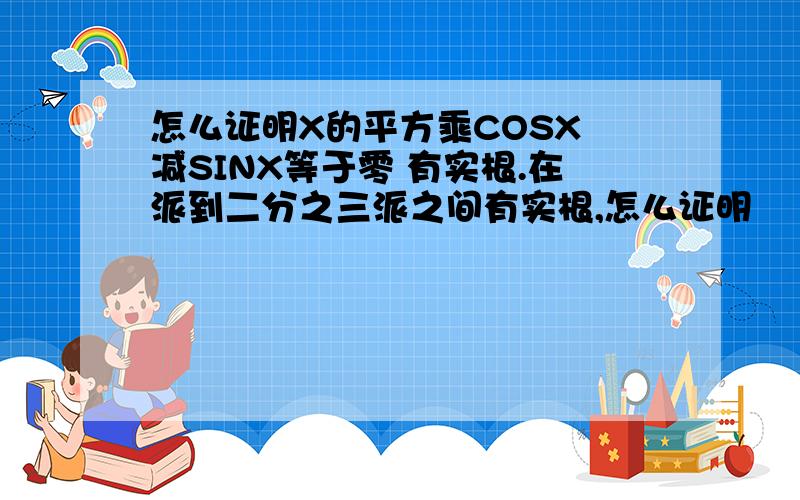 怎么证明X的平方乘COSX 减SINX等于零 有实根.在派到二分之三派之间有实根,怎么证明