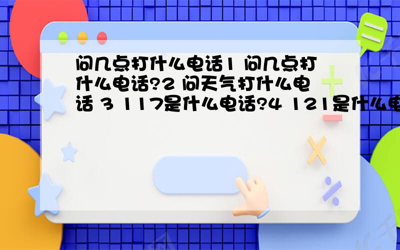 问几点打什么电话1 问几点打什么电话?2 问天气打什么电话 3 117是什么电话?4 121是什么电话?