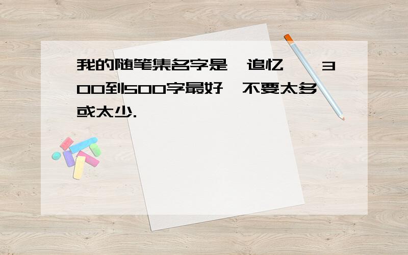 我的随笔集名字是《追忆》,300到500字最好,不要太多或太少.