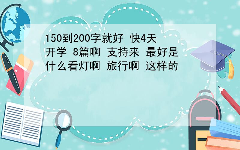 150到200字就好 快4天开学 8篇啊 支持来 最好是什么看灯啊 旅行啊 这样的