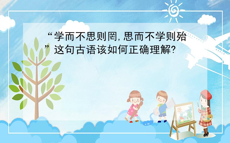 “学而不思则罔,思而不学则殆”这句古语该如何正确理解?