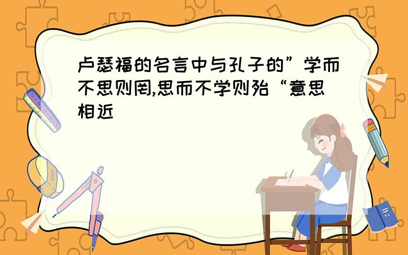 卢瑟福的名言中与孔子的”学而不思则罔,思而不学则殆“意思相近