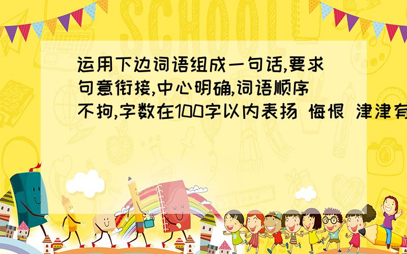 运用下边词语组成一句话,要求句意衔接,中心明确,词语顺序不拘,字数在100字以内表扬 悔恨 津津有味