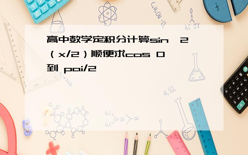 高中数学定积分计算sin*2（x/2）顺便求cos 0 到 pai/2