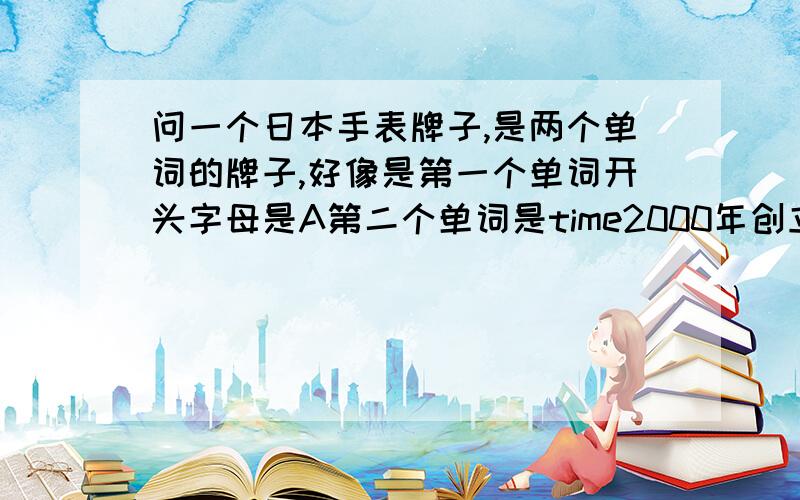 问一个日本手表牌子,是两个单词的牌子,好像是第一个单词开头字母是A第二个单词是time2000年创立的牌子