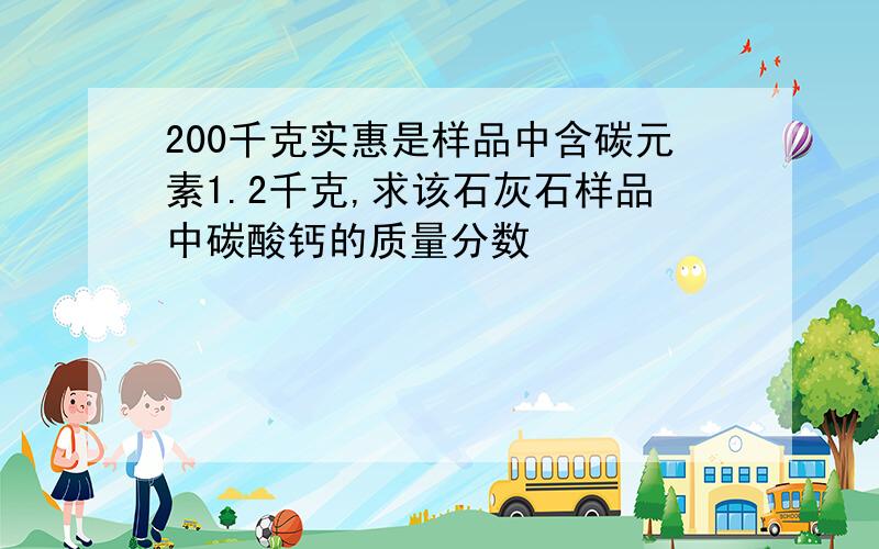 200千克实惠是样品中含碳元素1.2千克,求该石灰石样品中碳酸钙的质量分数