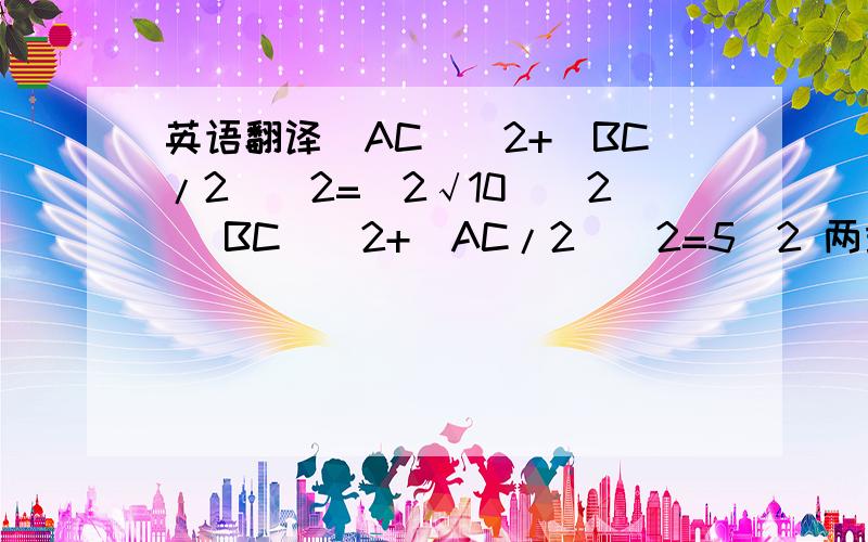 英语翻译(AC)^2+(BC/2)^2=(2√10)^2 (BC)^2+(AC/2)^2=5^2 两式相加,得：(5/4)(AC)^2+(5/4)(AC)^2=65 (AC)^2+(AC)^2=52 即(AB)^2=52 斜边AB=2√13