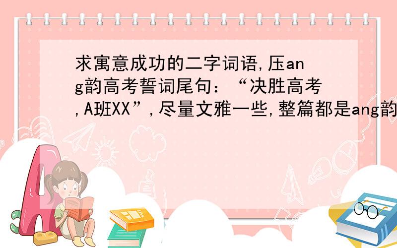 求寓意成功的二字词语,压ang韵高考誓词尾句：“决胜高考,A班XX”,尽量文雅一些,整篇都是ang韵.不要“强”,“辉煌”.