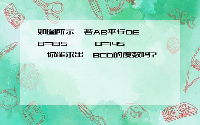 如图所示,若AB平行DE,∠B=135°,∠D=145°,你能求出∠BCD的度数吗?