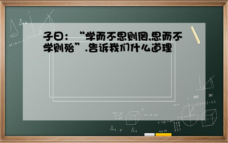 子曰：“学而不思则罔,思而不学则殆”.告诉我们什么道理