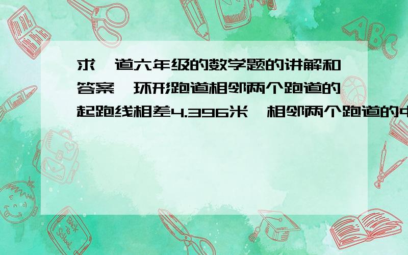 求一道六年级的数学题的讲解和答案一环形跑道相邻两个跑道的起跑线相差4.396米,相邻两个跑道的中线间的距离是多少米?