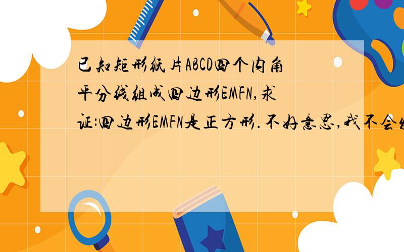 已知矩形纸片ABCD四个内角平分线组成四边形EMFN,求证:四边形EMFN是正方形.不好意思,我不会发图,一定要在今晚算出来啊,