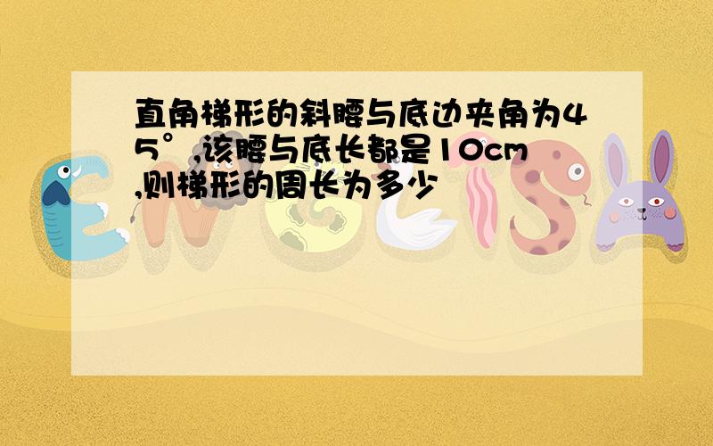 直角梯形的斜腰与底边夹角为45°,该腰与底长都是10cm,则梯形的周长为多少