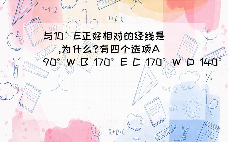 与10°E正好相对的经线是（ ）,为什么?有四个选项A 90°W B 170°E C 170°W D 140°E一本书上选的是A,另一本书上选的是B,到底选哪个啊?为什么呢?