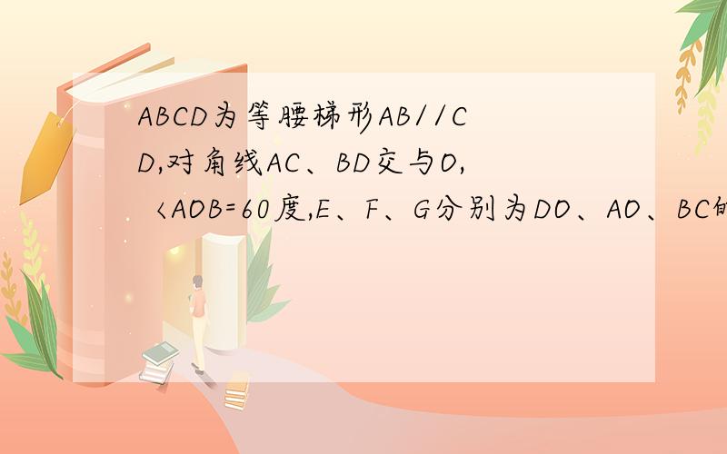 ABCD为等腰梯形AB//CD,对角线AC、BD交与O,〈AOB=60度,E、F、G分别为DO、AO、BC的中点,求证三角形EFG等边