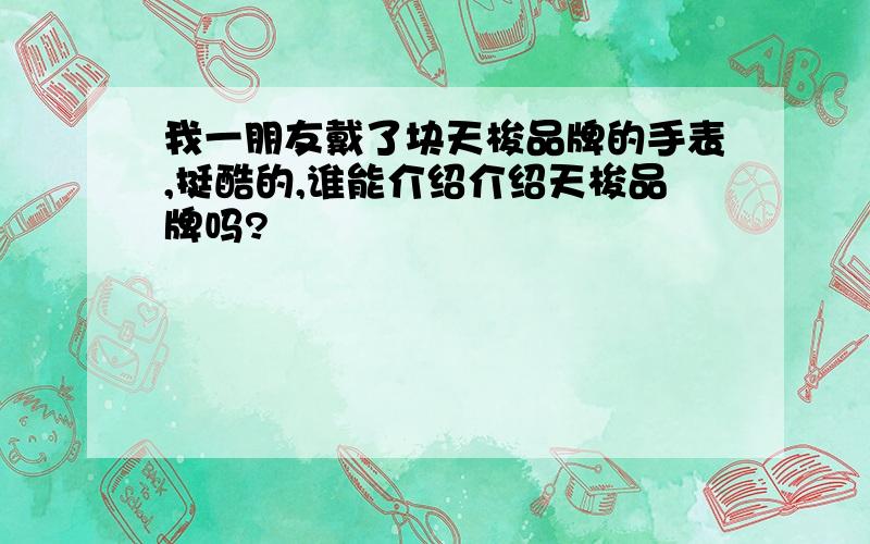 我一朋友戴了块天梭品牌的手表,挺酷的,谁能介绍介绍天梭品牌吗?