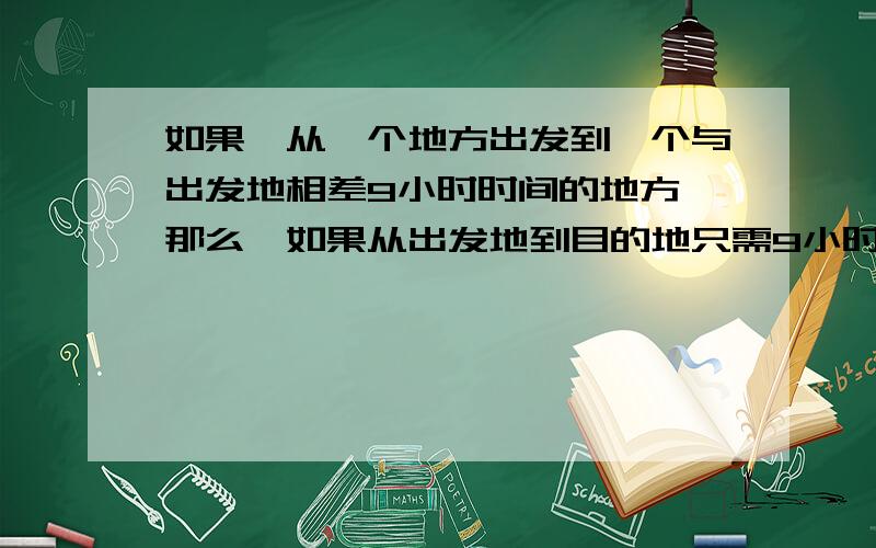 如果,从一个地方出发到一个与出发地相差9小时时间的地方,那么,如果从出发地到目的地只需9小时,那么目的地的时间是否与开始出发时的时间相同?(如果出发点的时间为1点,那么到目的地的时