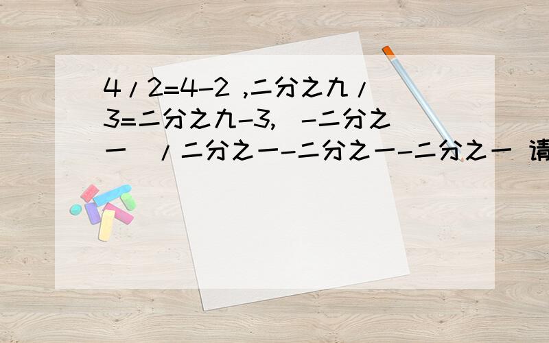 4/2=4-2 ,二分之九/3=二分之九-3,（-二分之一）/二分之一-二分之一-二分之一 请再找出一组满足以上特征的两个数并写成等式的形式.1L说得好深奥= =不懂，
