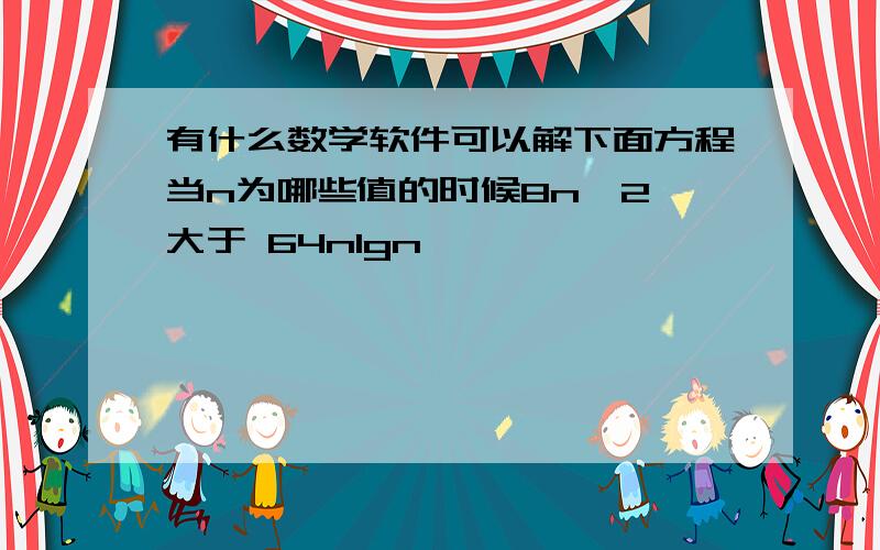 有什么数学软件可以解下面方程当n为哪些值的时候8n^2 大于 64nlgn