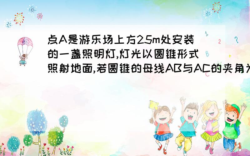 点A是游乐场上方25m处安装的一盏照明灯,灯光以圆锥形式照射地面,若圆锥的母线AB与AC的夹角为60°,求此灯光照射地面的面积...是勾股定理