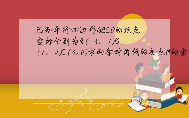 已知平行四边形ABCD的顶点坐标分别为A(-3,-1)B(1,-2)C(3,0)求两条对角线的交点M的坐标及顶点D的坐标