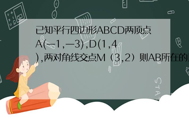 已知平行四边形ABCD两顶点A(—1,—3),D(1,4),两对角线交点M（3,2）则AB所在的直线方程是