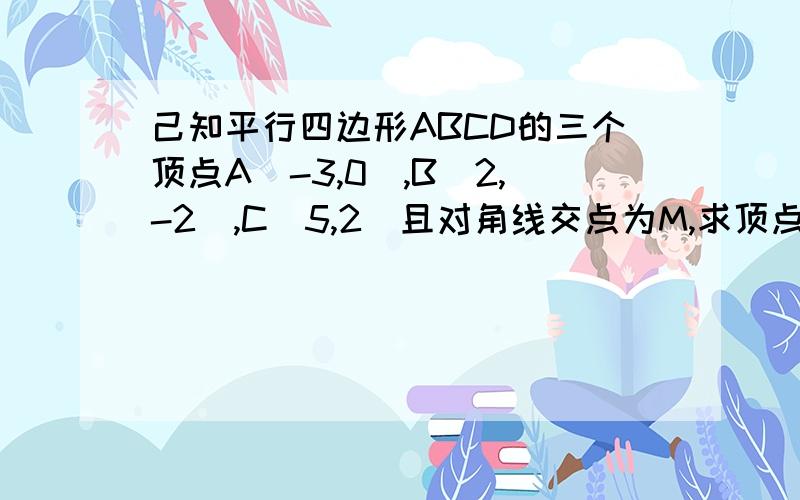 己知平行四边形ABCD的三个顶点A(-3,0),B(2,-2),C(5,2)且对角线交点为M,求顶点D的坐标及M点的坐标.