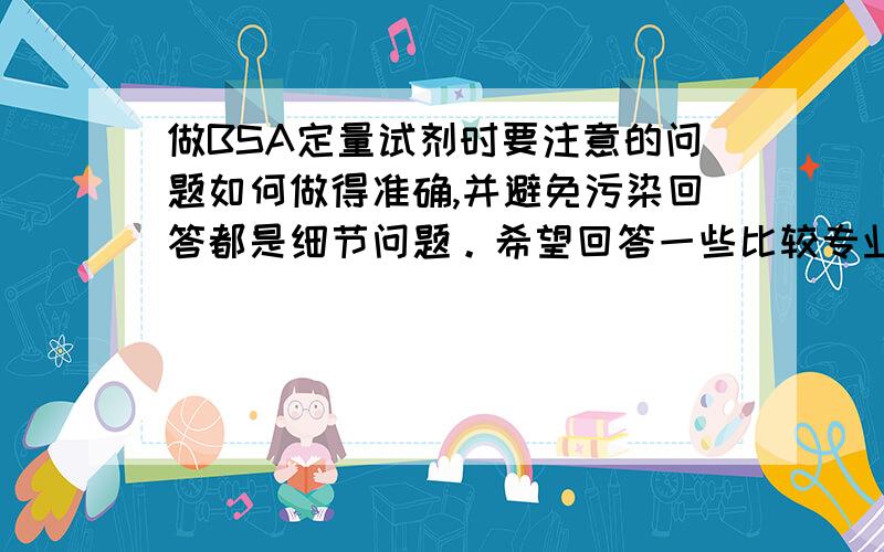 做BSA定量试剂时要注意的问题如何做得准确,并避免污染回答都是细节问题。希望回答一些比较专业的