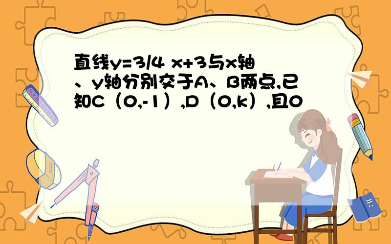 直线y=3/4 x+3与x轴、y轴分别交于A、B两点,已知C（0,-1）,D（0,k）,且0