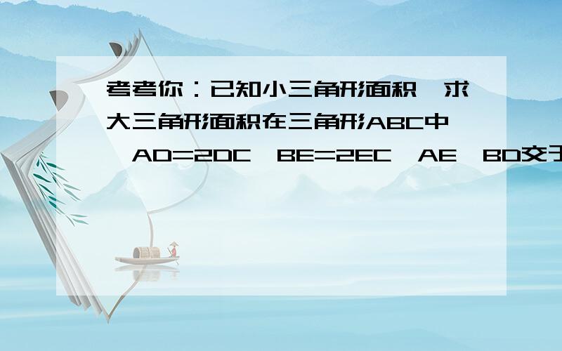 考考你：已知小三角形面积,求大三角形面积在三角形ABC中,AD=2DC,BE=2EC,AE、BD交于F,已知小三角形DEF面积等于5,求大三角形ABC面积.D在AC上，E在BC上