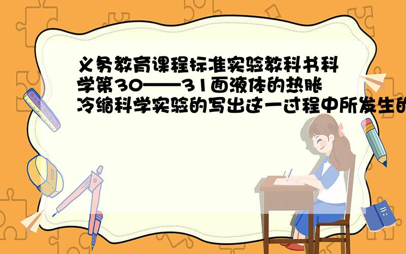 义务教育课程标准实验教科书科学第30——31面液体的热胀冷缩科学实验的写出这一过程中所发生的现象,并解释这种现象.有的翻翻啊很快的