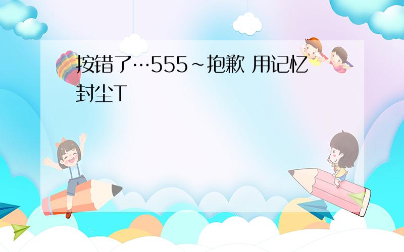 按错了…555～抱歉 用记忆封尘T