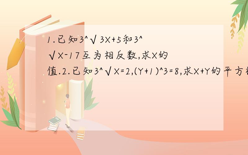 1.已知3^√3X+5和3^√X-17互为相反数,求X的值.2.已知3^√X=2,(Y+1)^3=8,求X+Y的平方根.