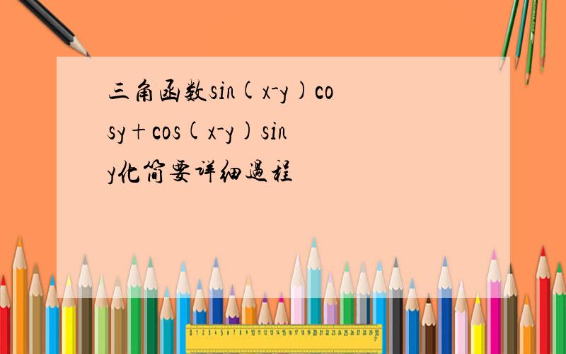 三角函数sin(x-y)cosy+cos(x-y)siny化简要详细过程