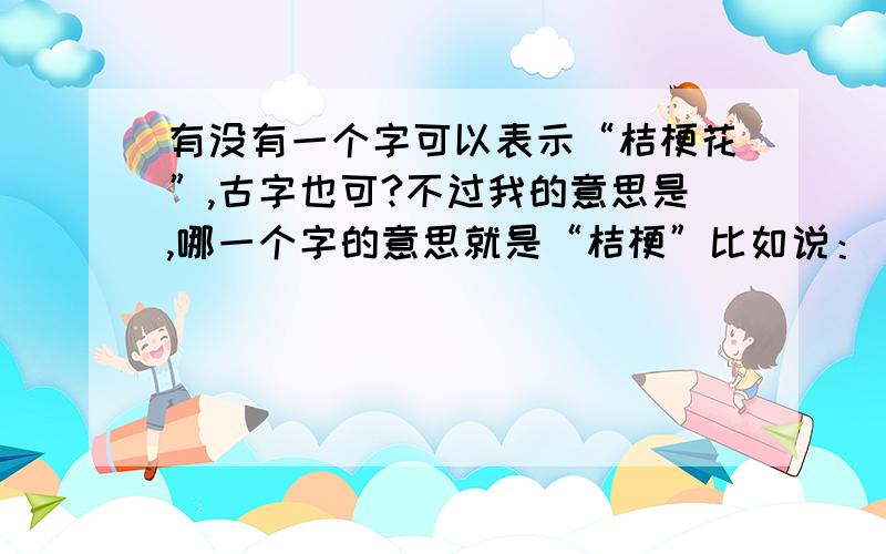 有没有一个字可以表示“桔梗花”,古字也可?不过我的意思是,哪一个字的意思就是“桔梗”比如说：薥的意思是蜀葵,这样子的梗没错,是可以表示桔梗,但是我还想找到其他的^_^