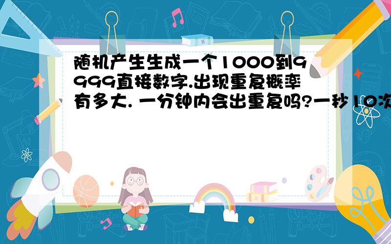 随机产生生成一个1000到9999直接数字.出现重复概率有多大. 一分钟内会出重复吗?一秒10次，一分钟的话60*10=600