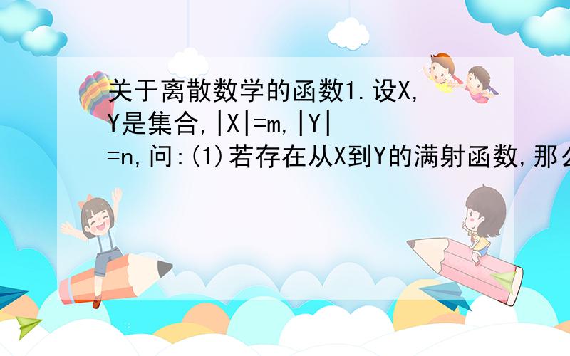 关于离散数学的函数1.设X,Y是集合,|X|=m,|Y|=n,问:(1)若存在从X到Y的满射函数,那么有多少个不同的满射函数?(2)若存在从X到Y的双射函数,那么有多少个不同的双射函数?2.设函数f:X→Y,g:Y→Z,证明:(1)