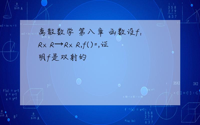 离散数学 第八章 函数设f：R×R→R×R,f()=,证明f是双射的