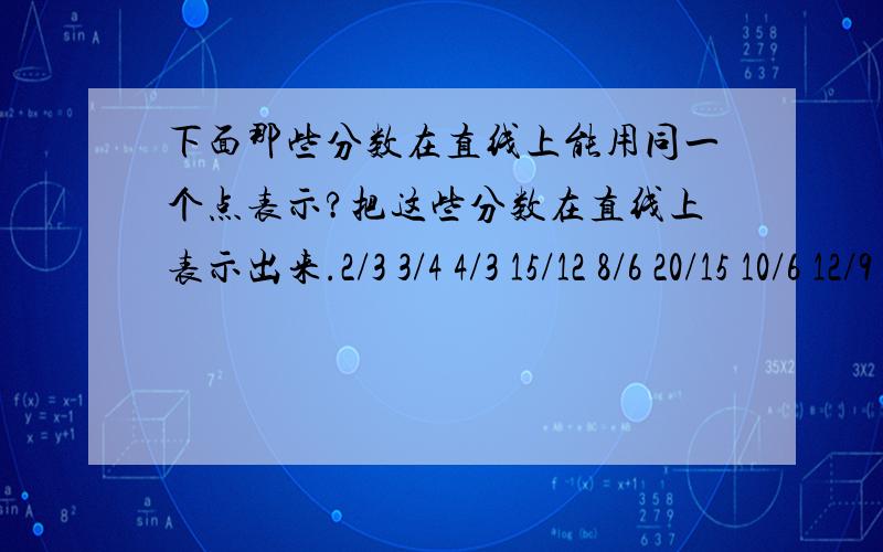 下面那些分数在直线上能用同一个点表示?把这些分数在直线上表示出来.2/3 3/4 4/3 15/12 8/6 20/15 10/6 12/9(分数线不清楚怎么打用/代表)__I___________I__________I__0 1 2