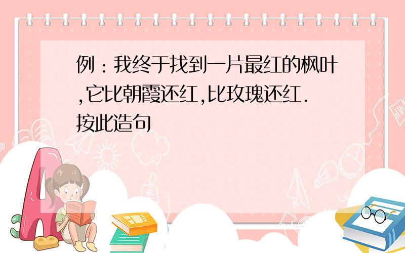 例：我终于找到一片最红的枫叶,它比朝霞还红,比玫瑰还红.按此造句