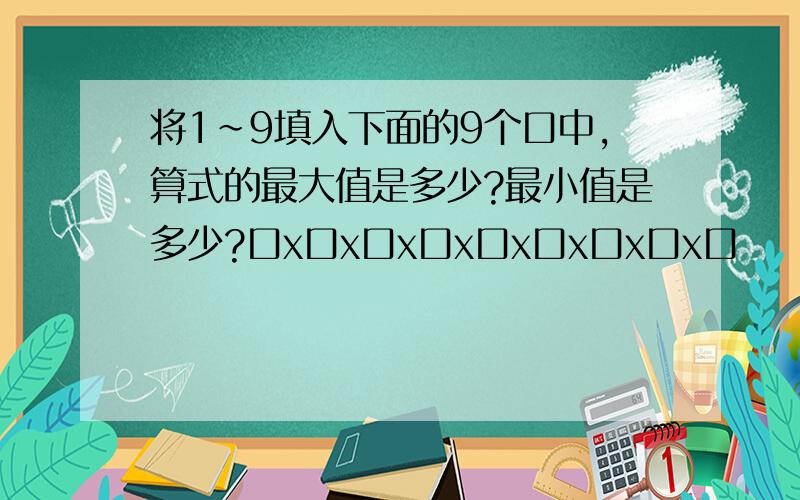 将1~9填入下面的9个口中,算式的最大值是多少?最小值是多少?口x口x口x口x口x口x口x口x口