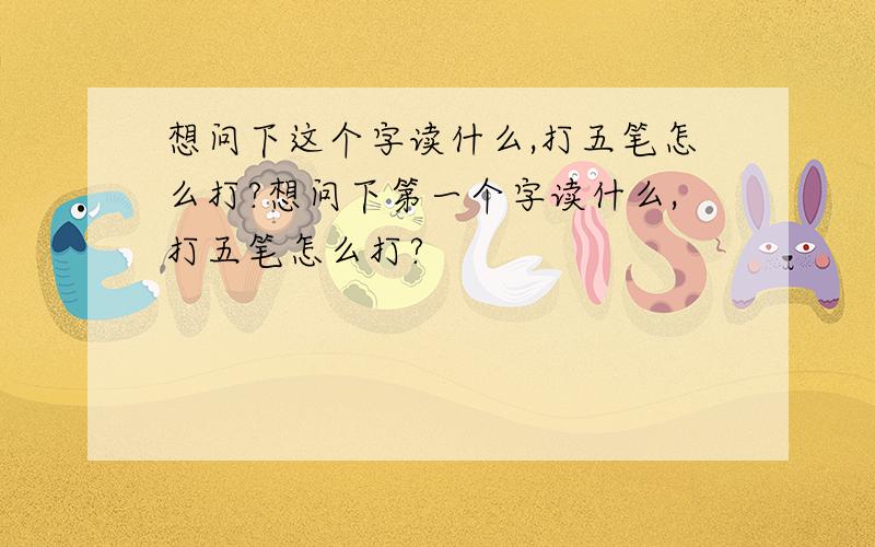 想问下这个字读什么,打五笔怎么打?想问下第一个字读什么,打五笔怎么打?