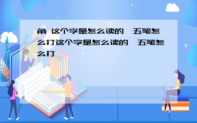 角 这个字是怎么读的,五笔怎么打这个字是怎么读的,五笔怎么打